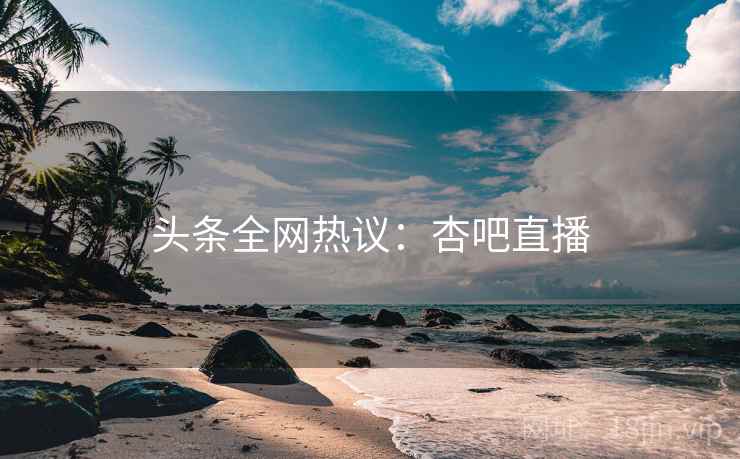 头条全网热议：杏吧直播