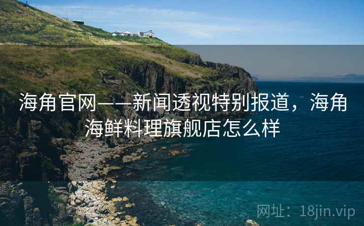 海角官网——新闻透视特别报道，海角海鲜料理旗舰店怎么样