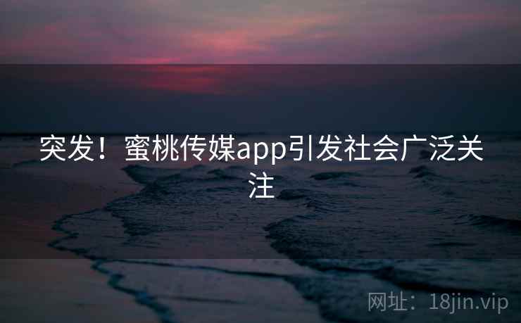 突发！蜜桃传媒app引发社会广泛关注
