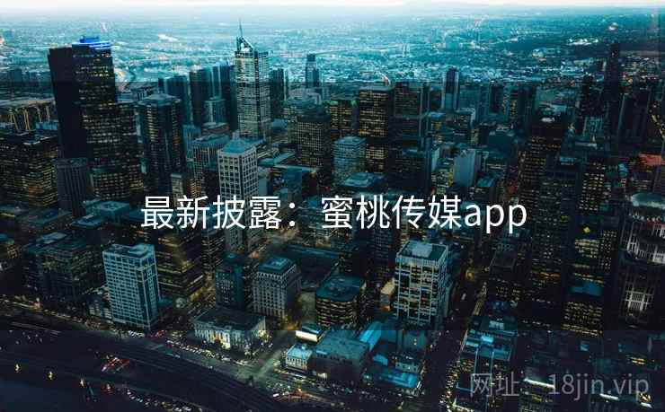 最新披露：蜜桃传媒app