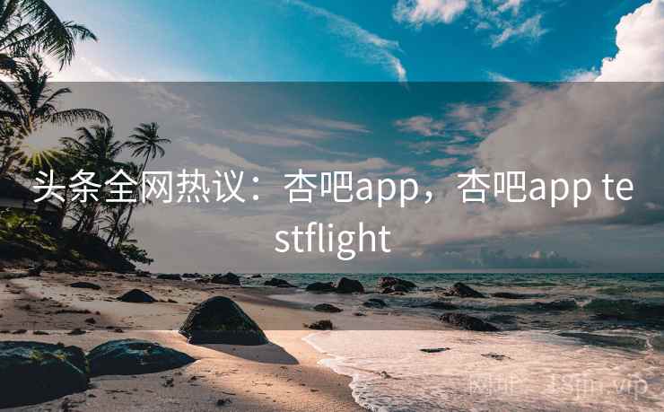 头条全网热议：杏吧app，杏吧app testflight