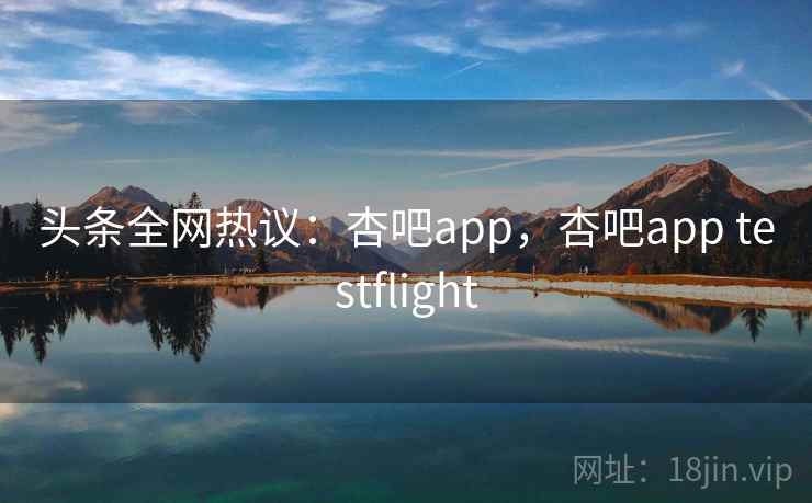 头条全网热议:杏吧app,杏吧app testflight 头条全网热议:杏吧app,杏吧app testflight