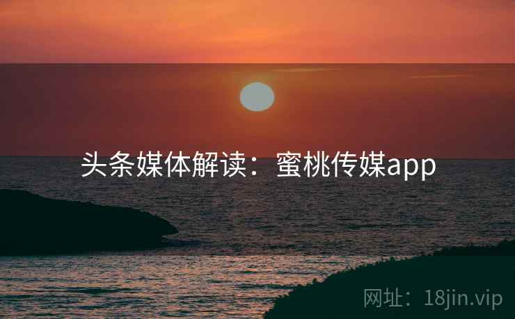 头条媒体解读：蜜桃传媒app