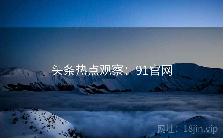 头条热点观察：91官网