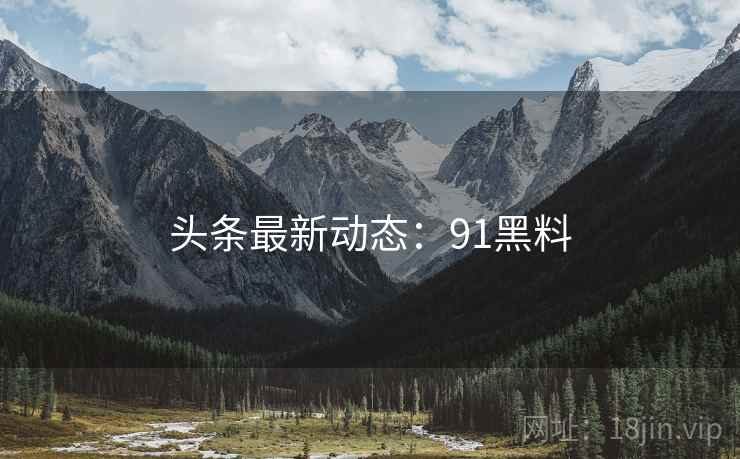 头条最新动态:91黑料 头条最新动态:91黑料