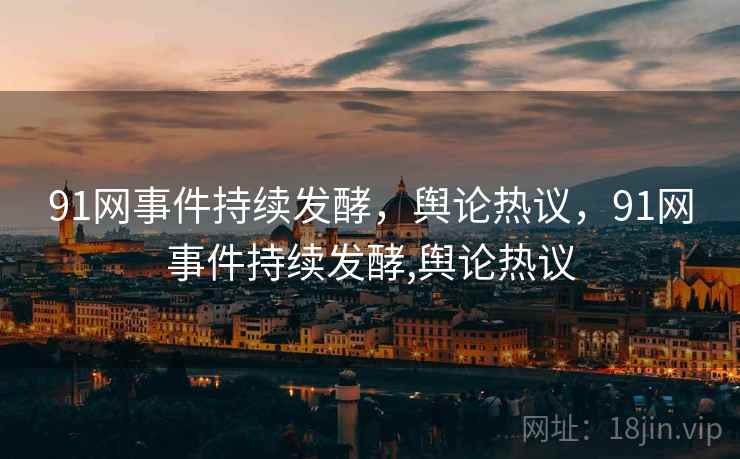 91网事件持续发酵,舆论热议,91网事件持续发酵,舆论热议 91网事件持续发酵,舆论热议,91网事件持续发酵,舆论热议