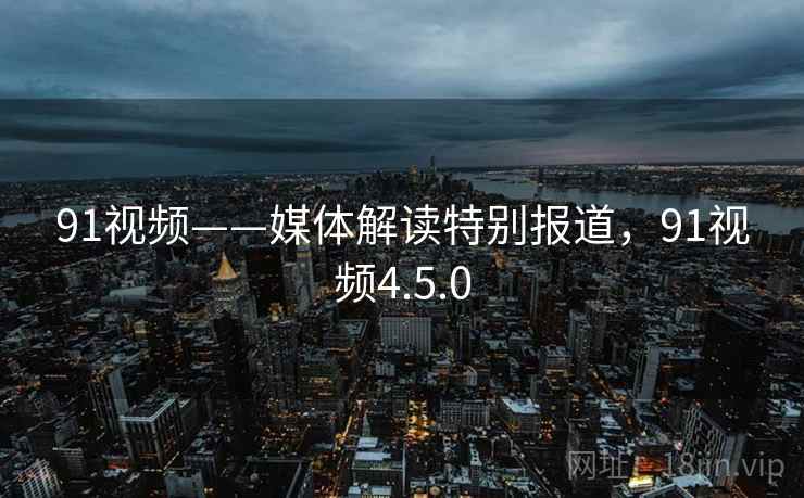 91视频——媒体解读特别报道,91视频4.5.0 91视频——媒体解读特别报道,91视频4.5.0