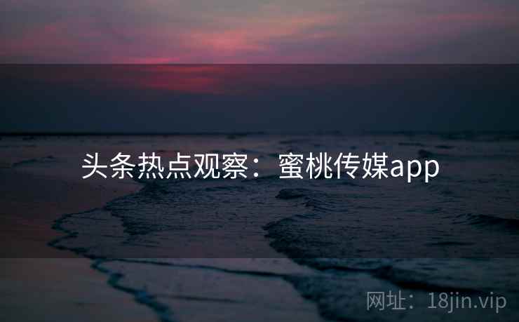 头条热点观察：蜜桃传媒app