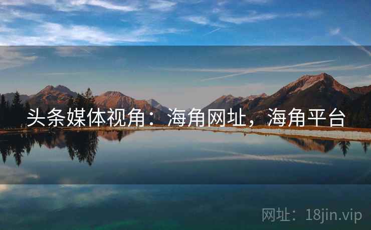头条媒体视角：海角网址，海角平台
