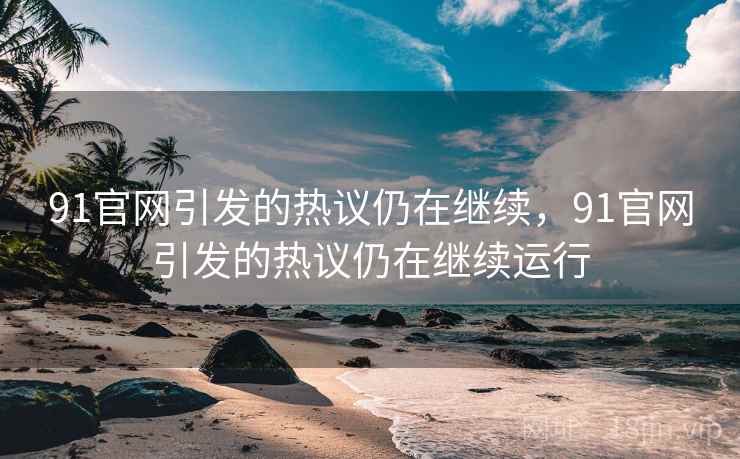 91官网引发的热议仍在继续，91官网引发的热议仍在继续运行