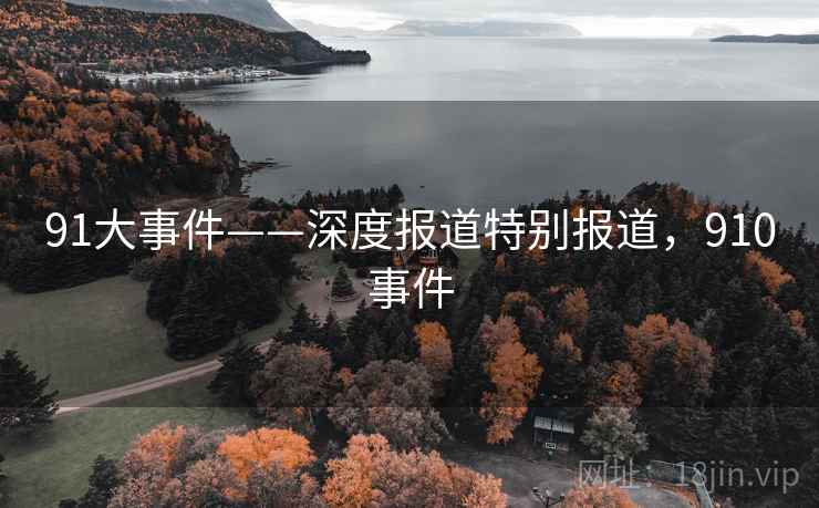 91大事件——深度报道特别报道,910事件 91大事件——深度报道特别报道,910事件