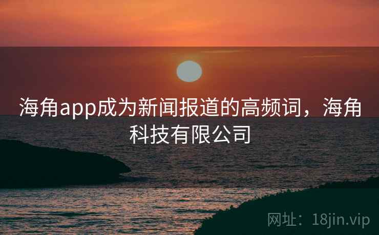 海角app成为新闻报道的高频词，海角科技有限公司