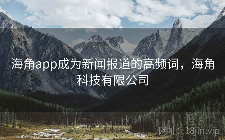 海角app成为新闻报道的高频词，海角科技有限公司