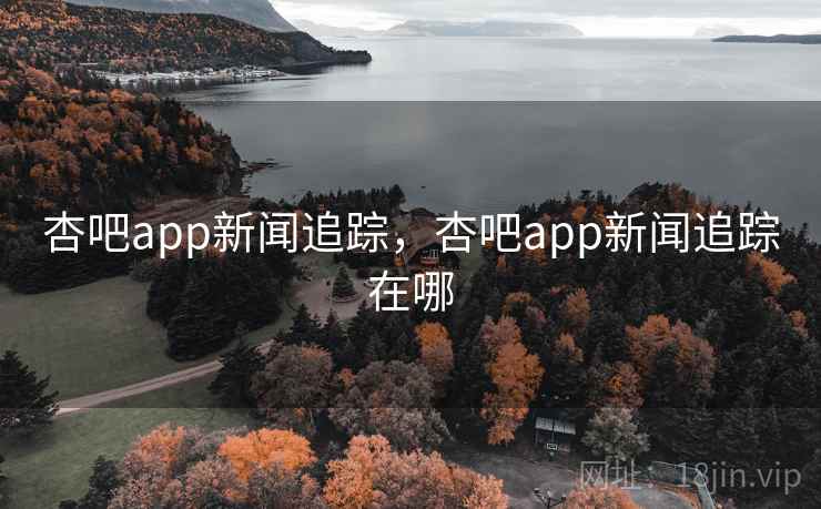 杏吧app新闻追踪，杏吧app新闻追踪在哪