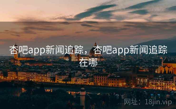 杏吧app新闻追踪，杏吧app新闻追踪在哪