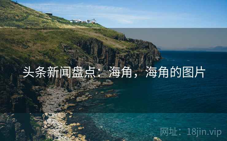 头条新闻盘点：海角，海角的图片