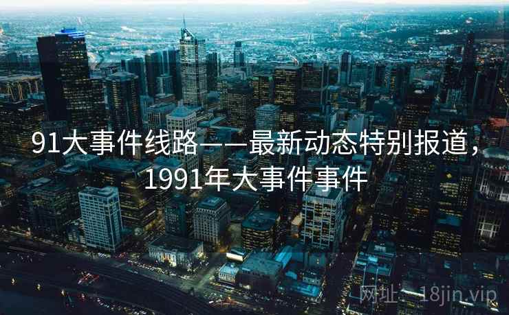 91大事件线路——最新动态特别报道，1991年大事件事件
