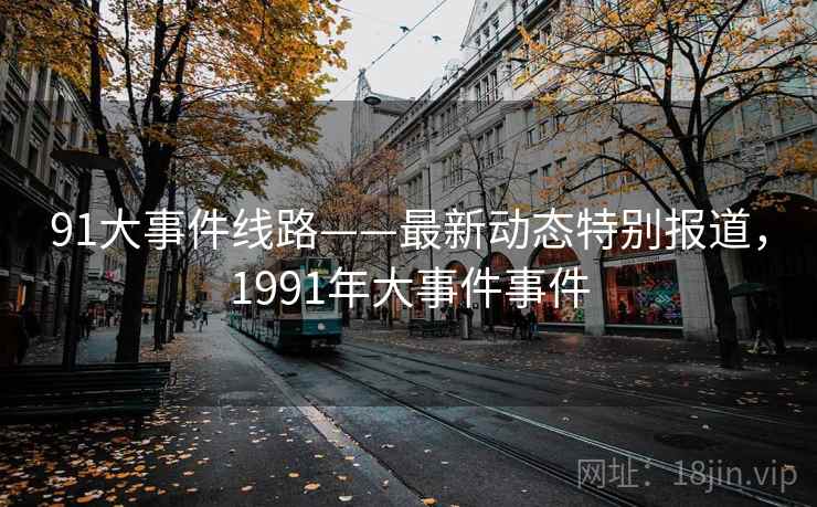 91大事件线路——最新动态特别报道，1991年大事件事件