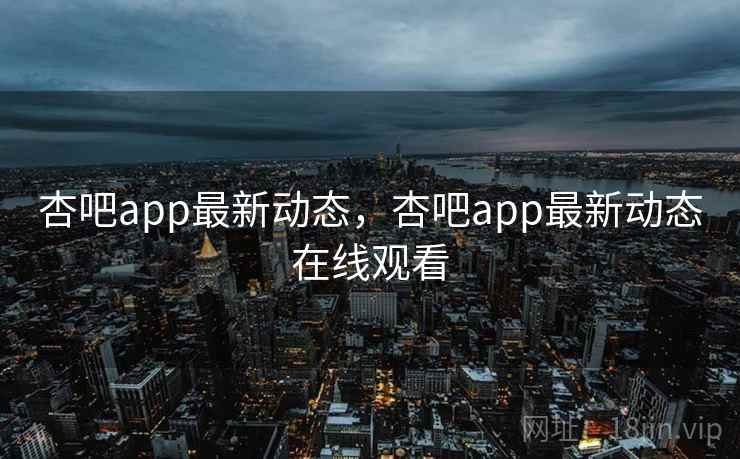 杏吧app最新动态，杏吧app最新动态在线观看
