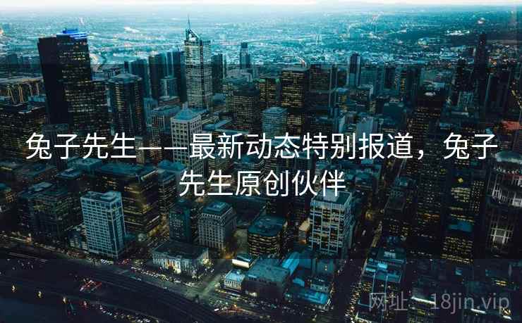 兔子先生——最新动态特别报道，兔子先生原创伙伴