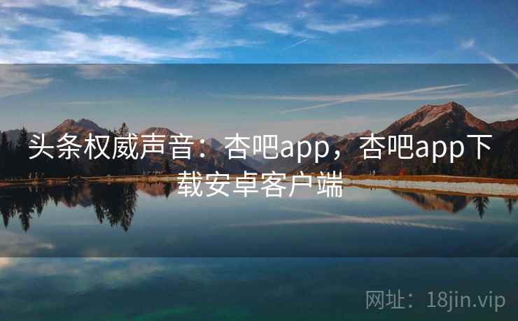 头条权威声音：杏吧app，杏吧app下载安卓客户端