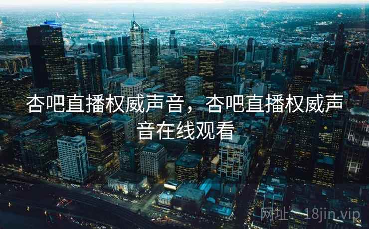 杏吧直播权威声音，杏吧直播权威声音在线观看