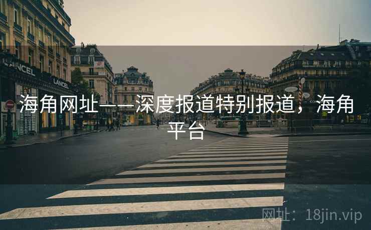 海角网址——深度报道特别报道，海角平台