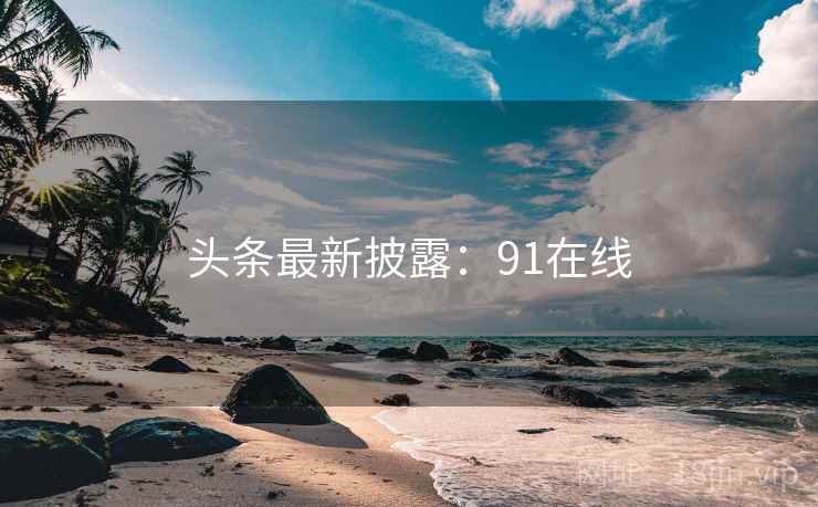 头条最新披露：91在线