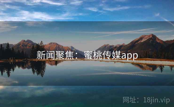 新闻聚焦：蜜桃传媒app