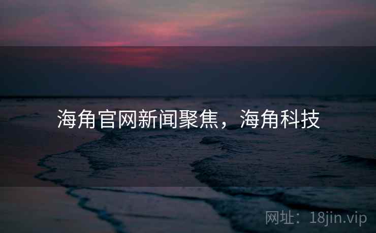 海角官网新闻聚焦,海角科技 海角官网新闻聚焦,海角科技