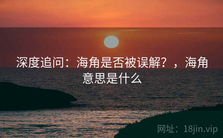 深度追问：海角是否被误解？，海角意思是什么