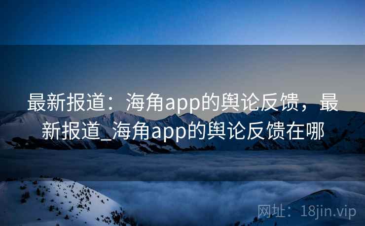 最新报道:海角app的舆论反馈,最新报道_海角app的舆论反馈在哪 最新报道:海角app的舆论反馈,最新报道_海角app的舆论反馈在哪
