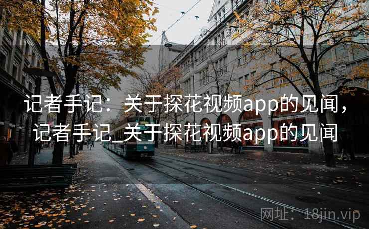 记者手记：关于探花视频app的见闻，记者手记_关于探花视频app的见闻