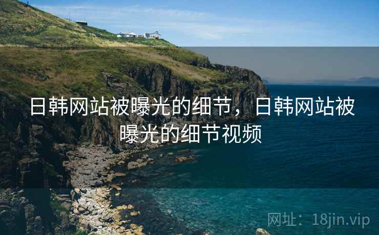 日韩网站被曝光的细节,日韩网站被曝光的细节视频 日韩网站被曝光的细节,日韩网站被曝光的细节视频