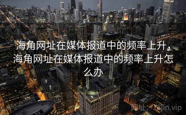 海角网址在媒体报道中的频率上升，海角网址在媒体报道中的频率上升怎么办