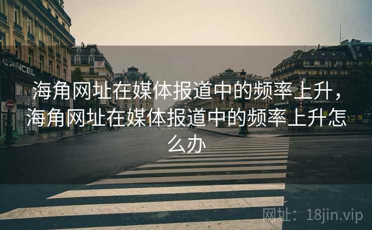 海角网址在媒体报道中的频率上升,海角网址在媒体报道中的频率上升怎么办 海角网址在媒体报道中的频率上升,海角网址在媒体报道中的频率上升怎么办
