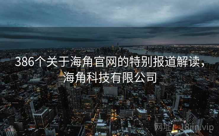 386个关于海角官网的特别报道解读，海角科技有限公司
