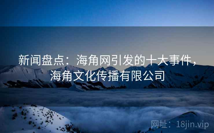 新闻盘点：海角网引发的十大事件，海角文化传播有限公司