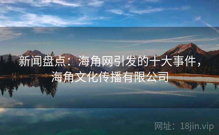 新闻盘点：海角网引发的十大事件，海角文化传播有限公司