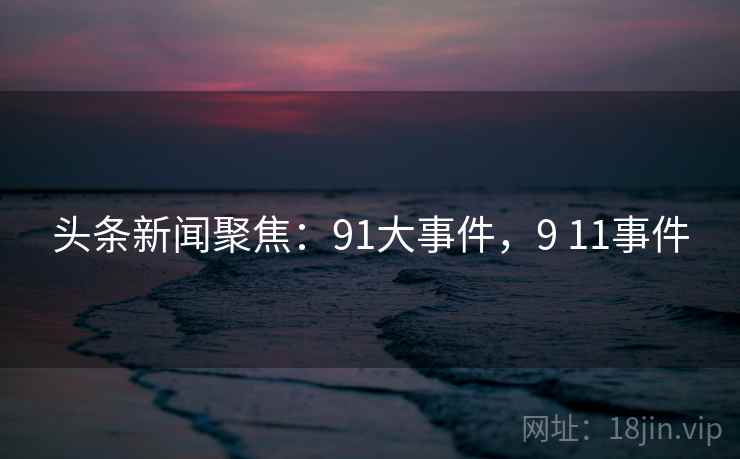 头条新闻聚焦:91大事件,9 11事件 头条新闻聚焦:91大事件,9 11事件