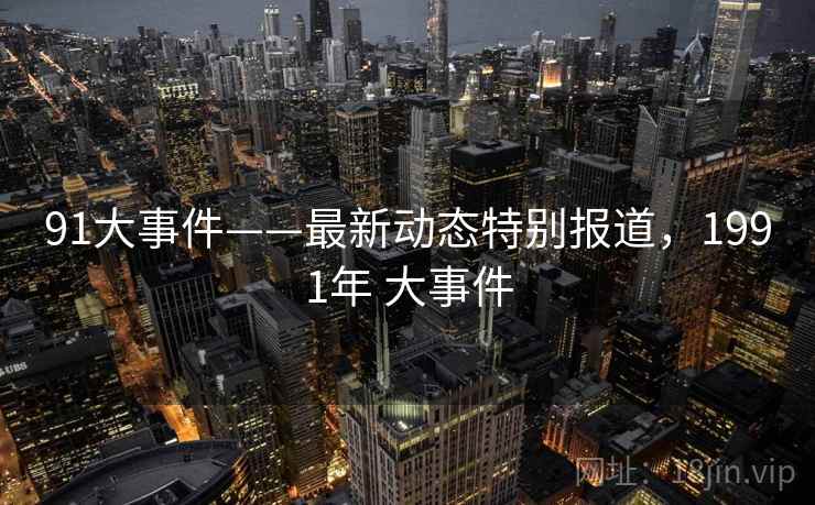 91大事件——最新动态特别报道，1991年 大事件