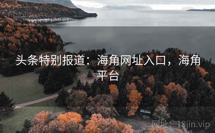 头条特别报道：海角网址入口，海角平台