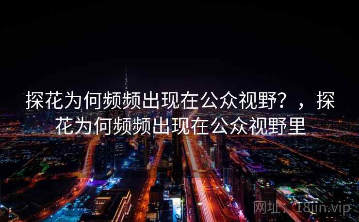 探花为何频频出现在公众视野？，探花为何频频出现在公众视野里