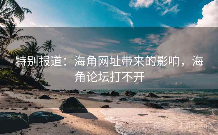 特别报道：海角网址带来的影响，海角论坛打不开