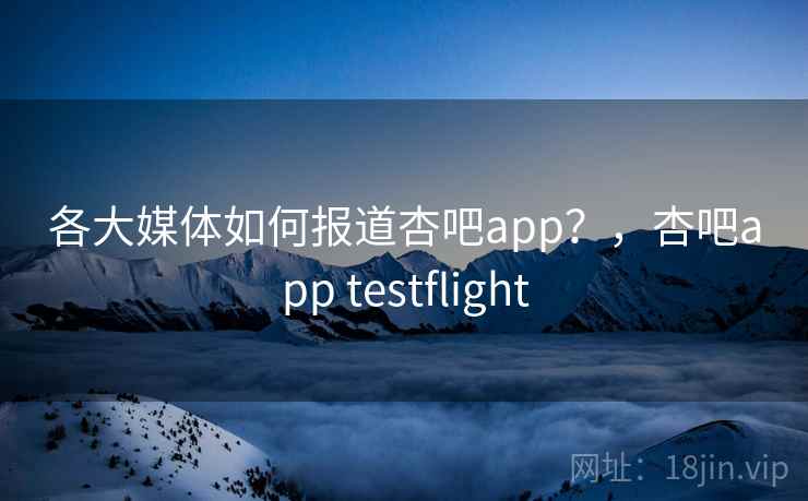各大媒体如何报道杏吧app？，杏吧app testflight