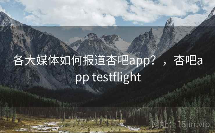 各大媒体如何报道杏吧app？，杏吧app testflight
