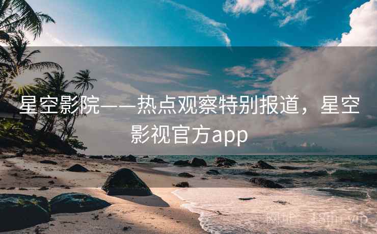 星空影院——热点观察特别报道，星空影视官方app