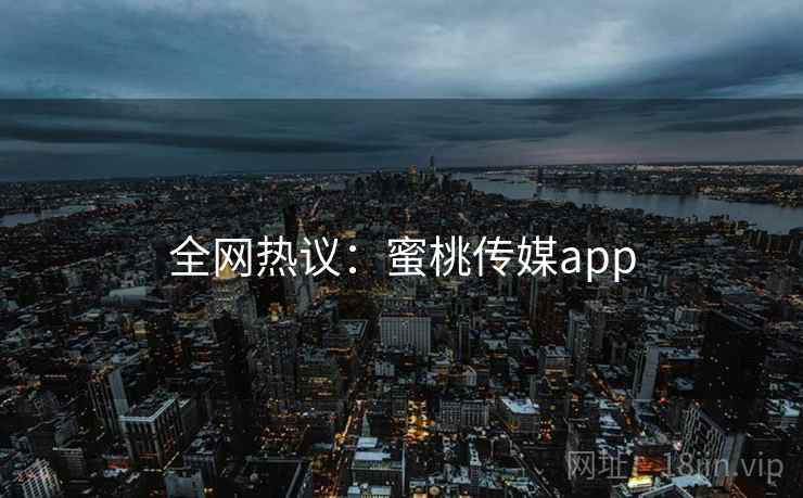 全网热议：蜜桃传媒app