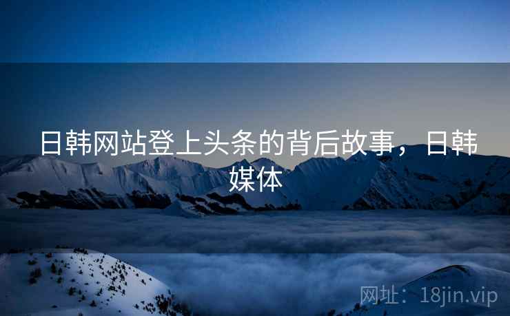 日韩网站登上头条的背后故事,日韩媒体 日韩网站登上头条的背后故事,日韩媒体