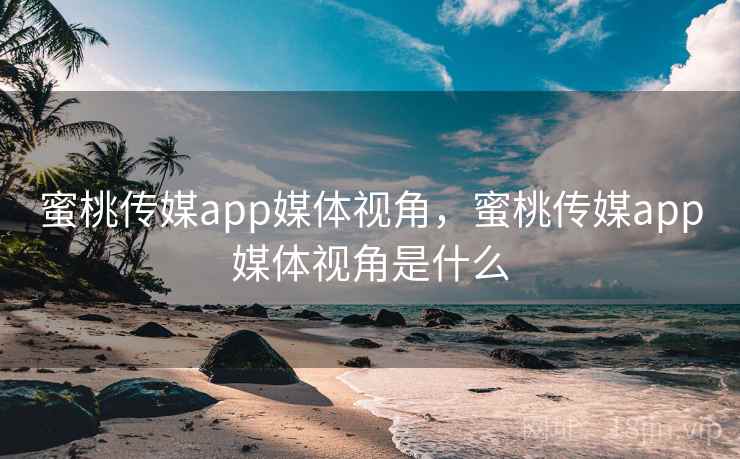 蜜桃传媒app媒体视角，蜜桃传媒app媒体视角是什么